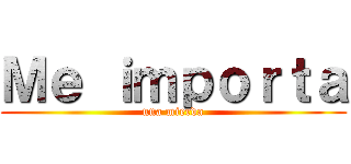 Ｍｅ ｉｍｐｏｒｔａ (una mierda)