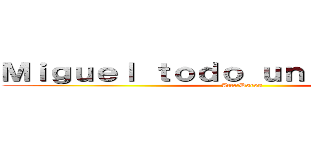 Ｍｉｇｕｅｌ ｔｏｄｏ ｕｎ ｌｏｑｕｉｌｌｏ (Atte:Daron)