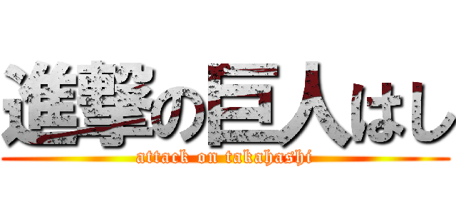 進撃の巨人はし (attack on takahashi)