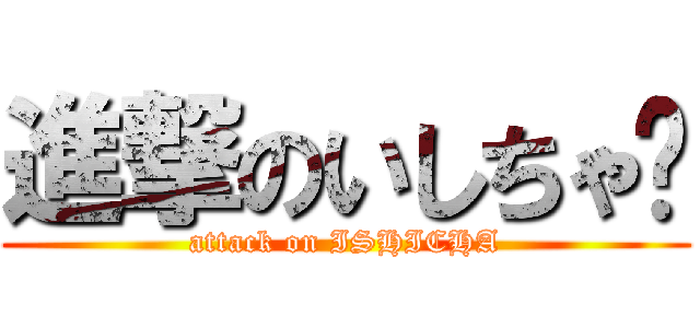 進撃のいしちゃ〜 (attack on ISHICHA)