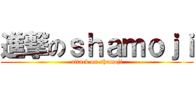 進撃のｓｈａｍｏｊｉ (attack on shamoji)