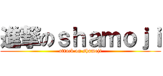 進撃のｓｈａｍｏｊｉ (attack on shamoji)