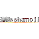 進撃のｓｈａｍｏｊｉ (attack on shamoji)