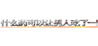 什么药可以让男人吃了一辈子硬不起来 (什么药可以让男人吃了一辈子硬不起来【电-186x2687x6963-Q278180069元-吉-药-业】我们做的是长期生意,靠的是老客户长期支持 http://sngk.net/7g2A2A
)