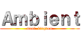 Ａｍｂｉｅｎｔ (moni  kingdom)