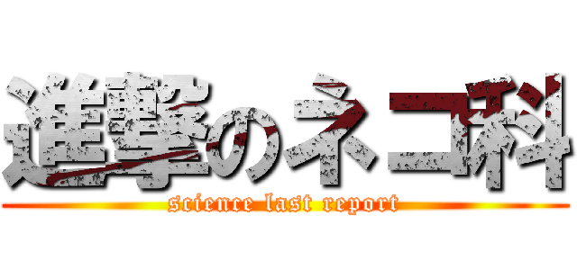 進撃のネコ科 (science last report)