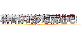 朝着你的梦想前进吧！ (attack on titan)
