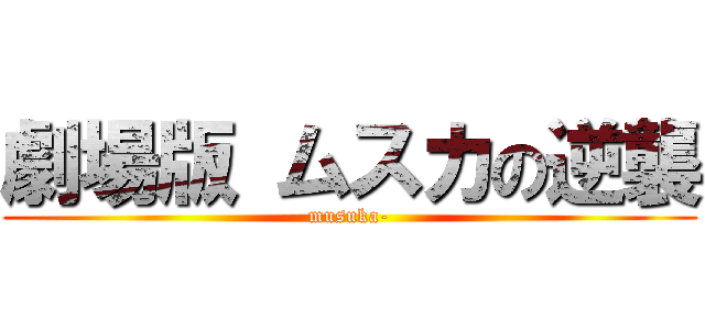 劇場版 ムスカの逆襲 (musuka-)