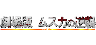 劇場版 ムスカの逆襲 (musuka-)