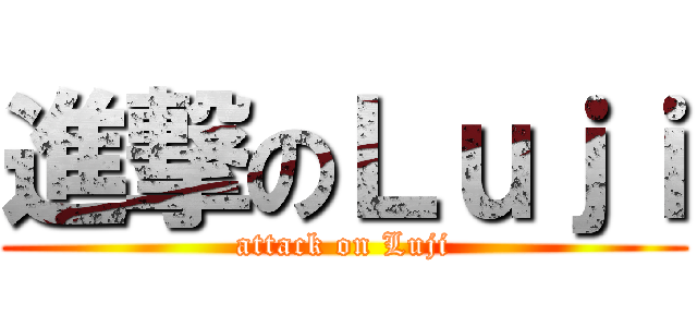 進撃のＬｕｊｉ (attack on Luji)
