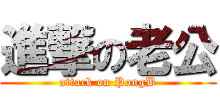 進撃の老公 (attack on PongB)