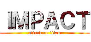 ＩＭＰＡＣＴ (attack on titan)