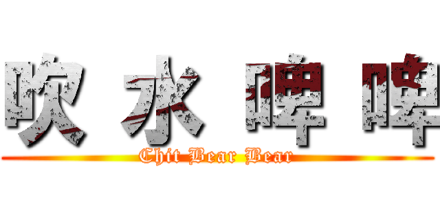 吹 水 啤 啤 (Chit Bear Bear)