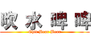 吹 水 啤 啤 (Chit Bear Bear)