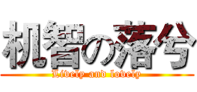 机智の落兮 (Lively and lovely)
