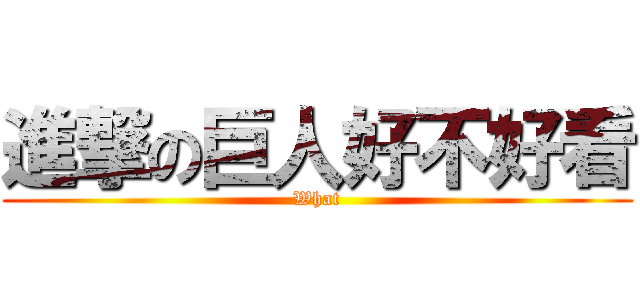 進撃の巨人好不好看 (What)