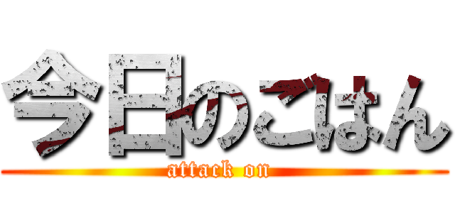 今日のごはん (attack on )