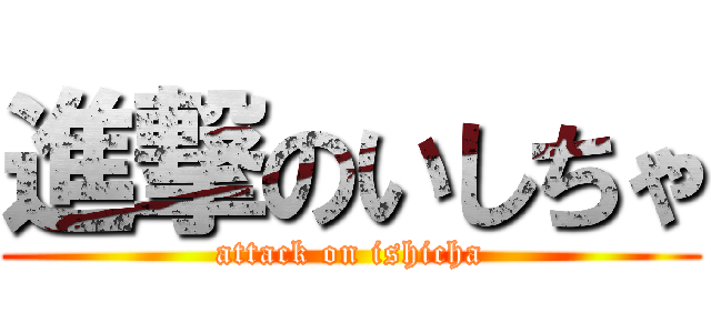 進撃のいしちゃ (attack on ishicha)