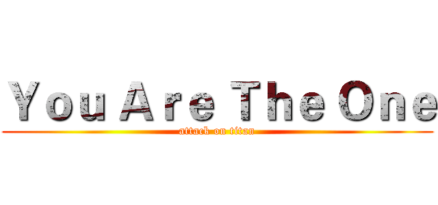 Ｙｏｕ Ａｒｅ Ｔｈｅ Ｏｎｅ (attack on titan)