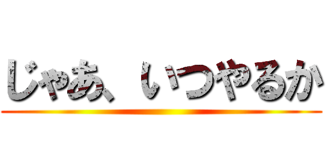 じゃあ、いつやるか ()