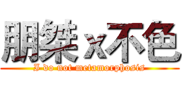 朋桀ｘ不色 (I do not metamorphosis)