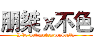 朋桀ｘ不色 (I do not metamorphosis)