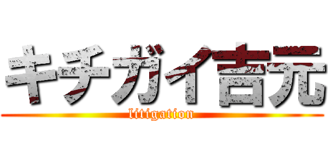 キチガイ吉元 (litigation)