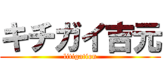 キチガイ吉元 (litigation)