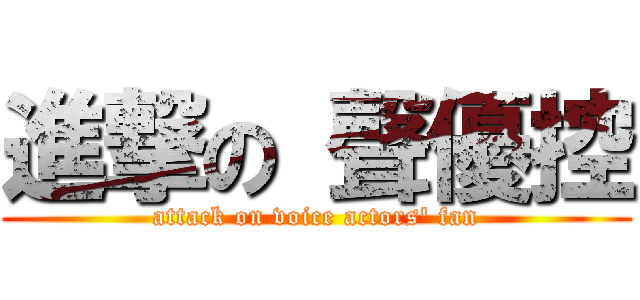 進撃の 聲優控 (attack on voice actors\' fan)