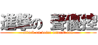 進撃の 聲優控 (attack on voice actors\' fan)