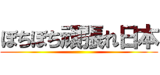 ぼちぼち頑張れ日本 ()