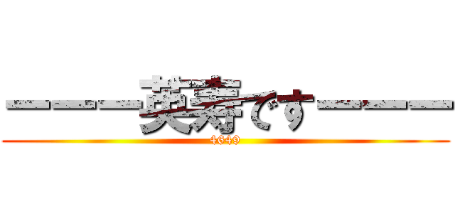 ーーー英寿ですーーー (4649)