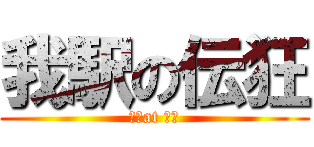 我駅の伝狂 (？？at ??)