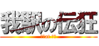 我駅の伝狂 (？？at ??)