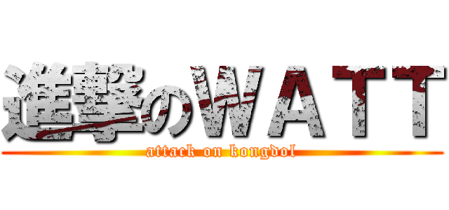 進撃のＷＡＴＴ (attack on kongdol)