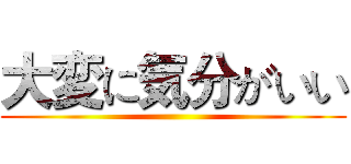 大変に気分がいい ()