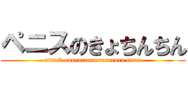 ペニスのきょちんちん (attack ouururuurururururn titan)