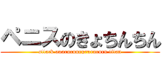 ペニスのきょちんちん (attack ouururuurururururn titan)