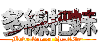 多線把妹 (Multi-line on the sister)