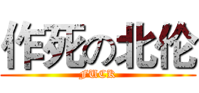 作死の北伦 (FUCK)