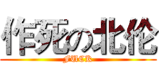 作死の北伦 (FUCK)