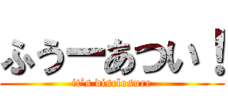 ふうーあつい！ (it’s disclosure)