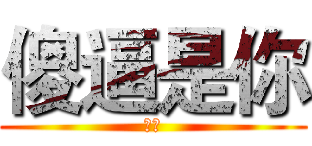 傻逼是你 (是你)