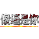 傻逼是你 (是你)