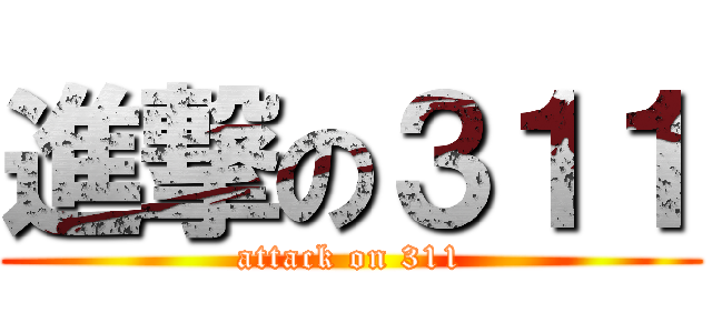 進撃の３１１ (attack on 311)