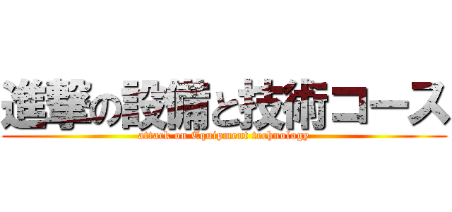 進撃の設備と技術コース (attack on Equipment technology)