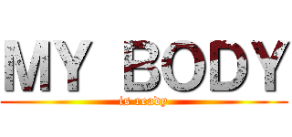 ＭＹ ＢＯＤＹ (is ready)