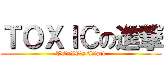ＴＯＸＩＣの進撃 (TOXIC\'s Attack)