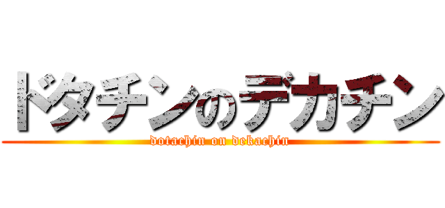 ドタチンのデカチン (dotachin on dekachin)