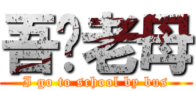 吾你老母 (I go to school by bus)